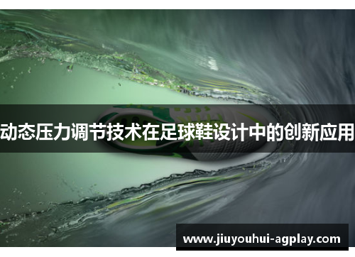 动态压力调节技术在足球鞋设计中的创新应用